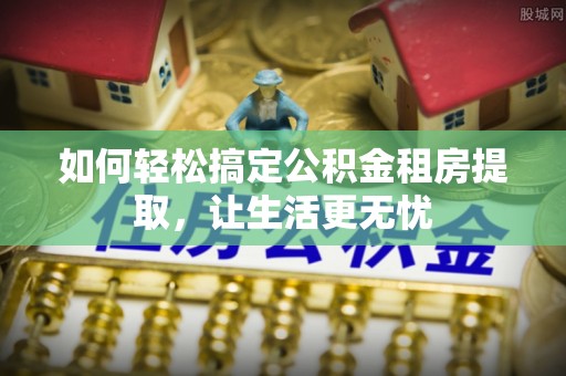 北区如何轻松搞定公积金租房提取，让生活更无忧