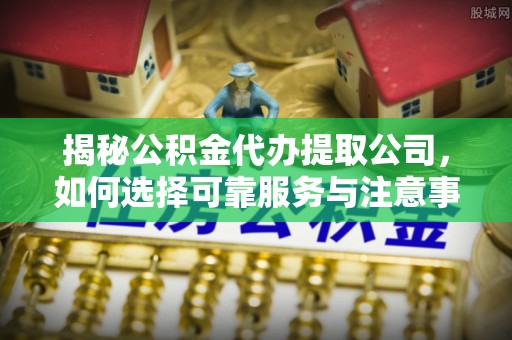 北区揭秘公积金代办提取公司，如何选择可靠服务与注意事项