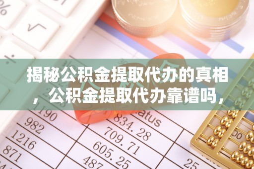北区揭秘公积金提取代办的真相，公积金提取代办靠谱吗，如何选择专业服务？