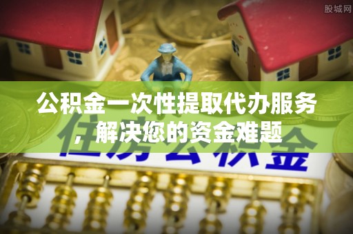 北区公积金一次性提取代办服务，解决您的资金难题