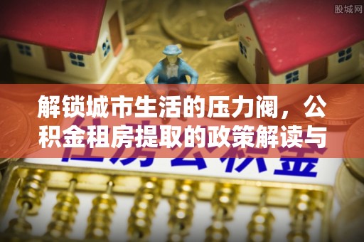 北区解锁城市生活的压力阀，公积金租房提取的政策解读与实践指南