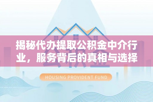 北区揭秘代办提取公积金中介行业，服务背后的真相与选择指南