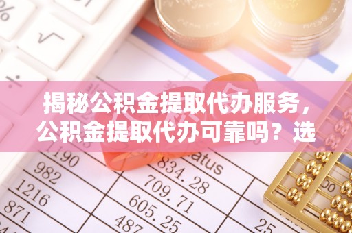 北区揭秘公积金提取代办服务，公积金提取代办可靠吗？选择需谨慎