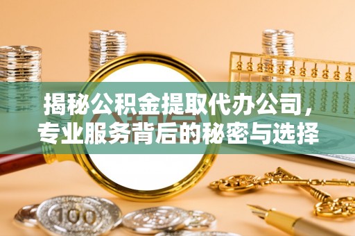 北区揭秘公积金提取代办公司，专业服务背后的秘密与选择指南