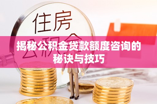 北区揭秘公积金贷款额度咨询的秘诀与技巧