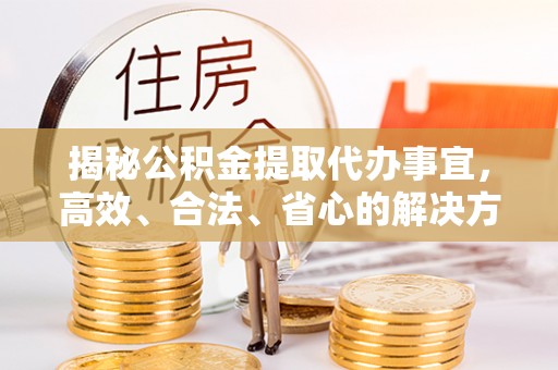 北区揭秘公积金提取代办事宜，高效、合法、省心的解决方案