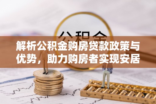 北区解析公积金购房贷款政策与优势，助力购房者实现安居梦想