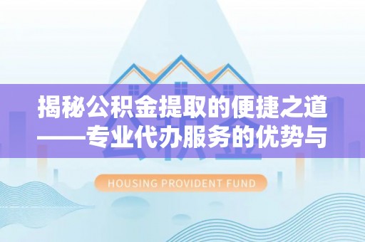北区揭秘公积金提取的便捷之道——专业代办服务的优势与选择