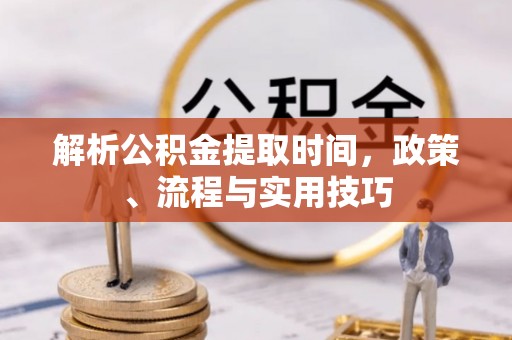 北区解析公积金提取时间，政策、流程与实用技巧