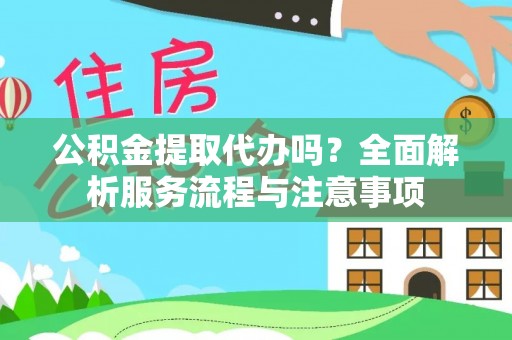 北区公积金提取代办吗？全面解析服务流程与注意事项