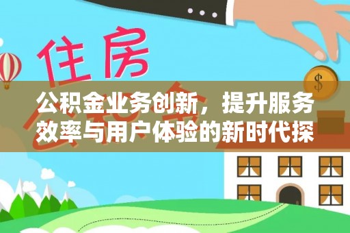 北区公积金业务创新，提升服务效率与用户体验的新时代探索