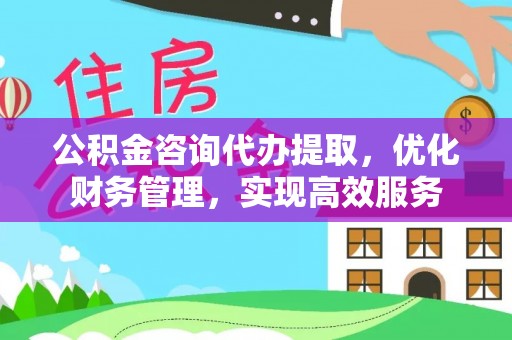 北区公积金咨询代办提取，优化财务管理，实现高效服务