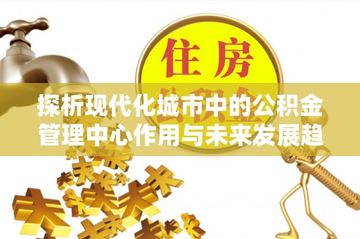 北区探析现代化城市中的公积金管理中心作用与未来发展趋势