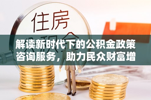 北区解读新时代下的公积金政策咨询服务，助力民众财富增值与安居梦想