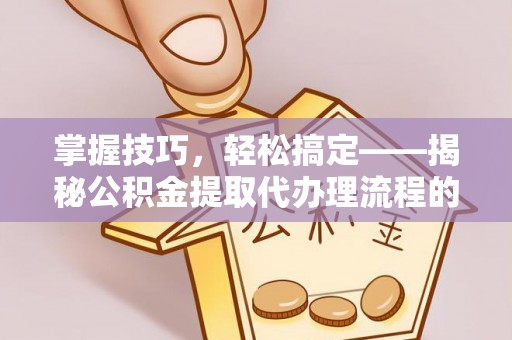 北区掌握技巧，轻松搞定——揭秘公积金提取代办理流程的关键步骤