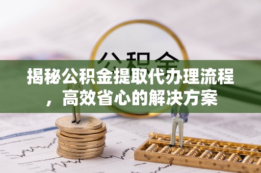 北区揭秘公积金提取代办理流程，高效省心的解决方案