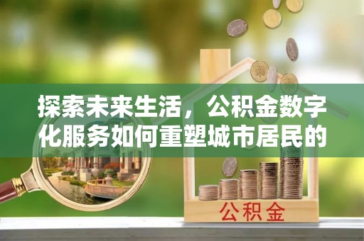 北区探索未来生活，公积金数字化服务如何重塑城市居民的财务管理