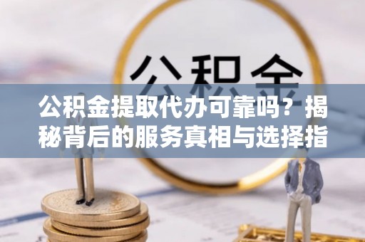 北区公积金提取代办可靠吗？揭秘背后的服务真相与选择指南