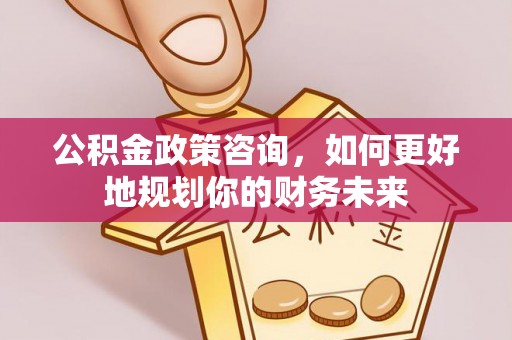 北区公积金政策咨询，如何更好地规划你的财务未来