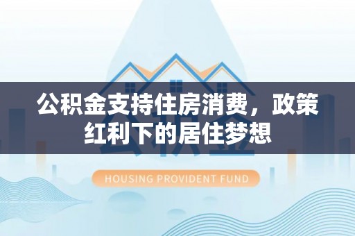 北区公积金支持住房消费，政策红利下的居住梦想