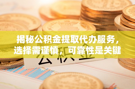 北区揭秘公积金提取代办服务，选择需谨慎，可靠性是关键