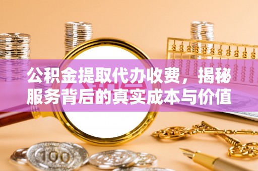 北区公积金提取代办收费，揭秘服务背后的真实成本与价值