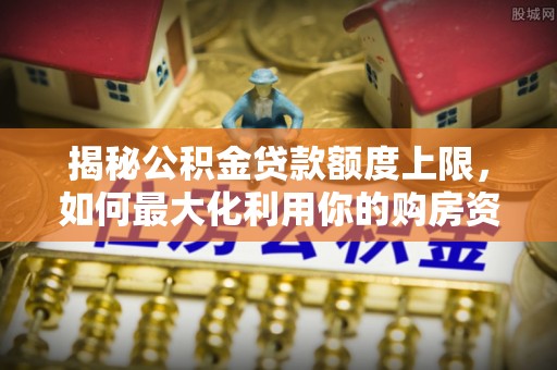 北区揭秘公积金贷款额度上限，如何最大化利用你的购房资金？