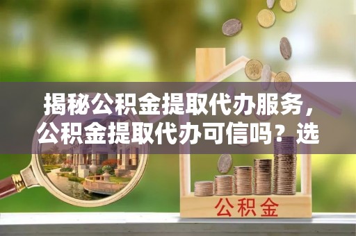北区揭秘公积金提取代办服务，公积金提取代办可信吗？选择前你需要知道的真相