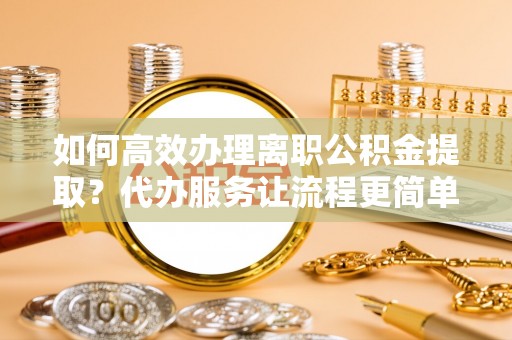 北区如何高效办理离职公积金提取？代办服务让流程更简单