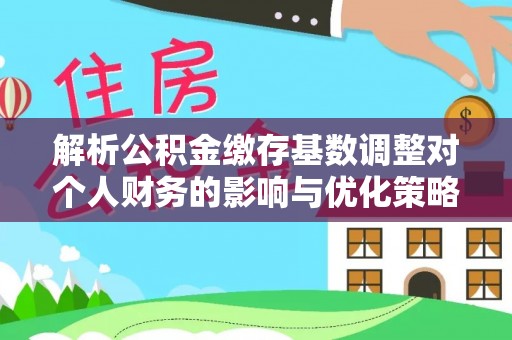 北区解析公积金缴存基数调整对个人财务的影响与优化策略