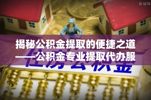 北区揭秘公积金提取的便捷之道——公积金专业提取代办服务解析
