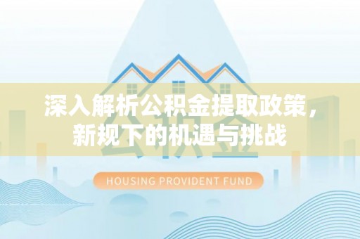 北区深入解析公积金提取政策，新规下的机遇与挑战