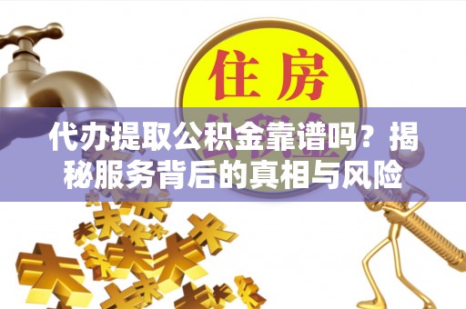北区代办提取公积金靠谱吗？揭秘服务背后的真相与风险
