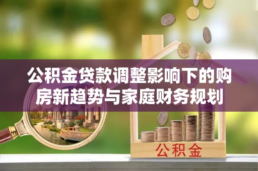 北区公积金贷款调整影响下的购房新趋势与家庭财务规划