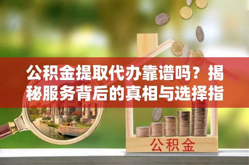 北区公积金提取代办靠谱吗？揭秘服务背后的真相与选择指南