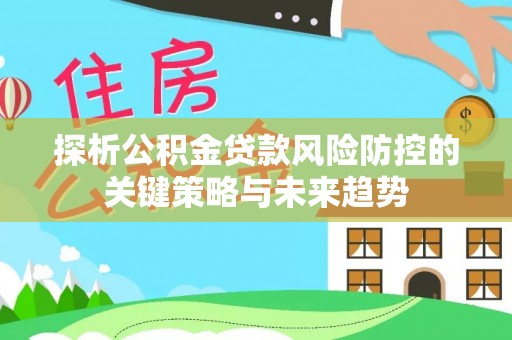 北区探析公积金贷款风险防控的关键策略与未来趋势