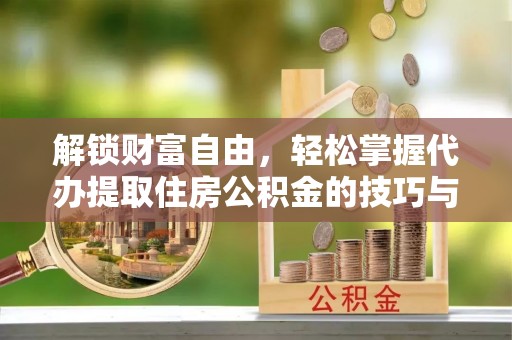 北区解锁财富自由，轻松掌握代办提取住房公积金的技巧与攻略