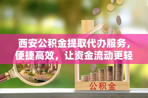 北区西安公积金提取代办服务，便捷高效，让资金流动更轻松