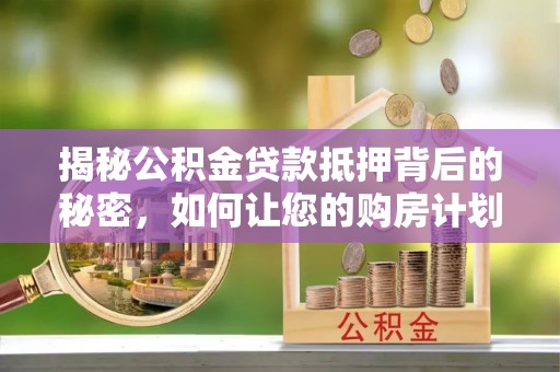 北区揭秘公积金贷款抵押背后的秘密，如何让您的购房计划更轻松？
