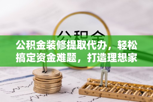 北区公积金装修提取代办，轻松搞定资金难题，打造理想家居
