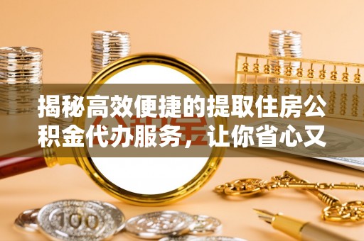 北区揭秘高效便捷的提取住房公积金代办服务，让你省心又省力