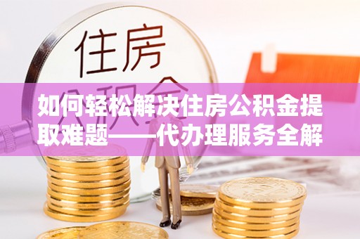 北区如何轻松解决住房公积金提取难题——代办理服务全解析