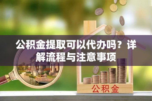 北区公积金提取可以代办吗？详解流程与注意事项