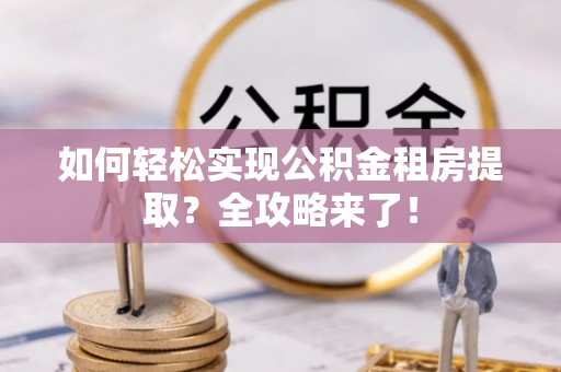 北区如何轻松实现公积金租房提取？全攻略来了！