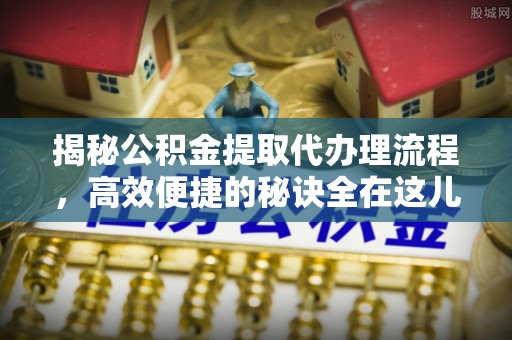 北区揭秘公积金提取代办理流程，高效便捷的秘诀全在这儿