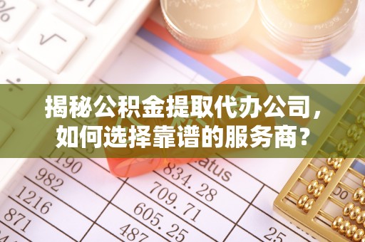 北区揭秘公积金提取代办公司，如何选择靠谱的服务商？