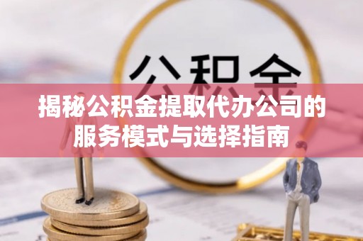北区揭秘公积金提取代办公司的服务模式与选择指南