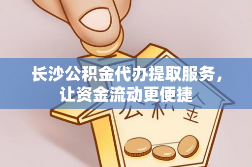 北区长沙公积金代办提取服务，让资金流动更便捷