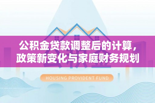 北区公积金贷款调整后的计算，政策新变化与家庭财务规划