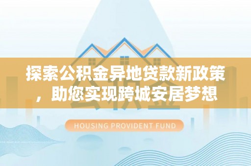 北区探索公积金异地贷款新政策，助您实现跨城安居梦想
